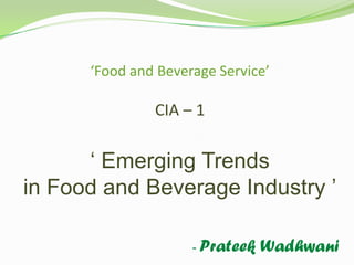 ‘Food and Beverage Service’

               CIA – 1

      ‘ Emerging Trends
in Food and Beverage Industry ’

                     - Prateek   Wadhwani
 