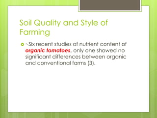 Soil Quality and Style of 
Farming 
 ~Six recent studies of nutrient content of 
organic tomatoes, only one showed no 
significant differences between organic 
and conventional farms (3). 
 