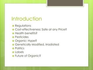 Introduction 
 Regulations 
 Cost-effectiveness: Safe at any Price? 
 Health benefits? 
 Pesticides 
 Organic: Hype? 
 Genetically Modified, Irradiated 
 Politics 
 Labels 
 Future of Organic? 
 