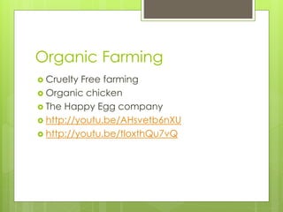 Organic Farming 
 Cruelty Free farming 
 Organic chicken 
 The Happy Egg company 
 http://youtu.be/AHsvetb6nXU 
 http://youtu.be/tloxthQu7vQ 
 