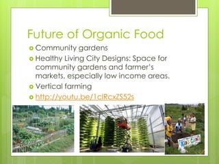 Future of Organic Food 
 Community gardens 
 Healthy Living City Designs: Space for 
community gardens and farmer’s 
markets, especially low income areas. 
 Vertical farming 
 http://youtu.be/1clRcxZS52s 
 