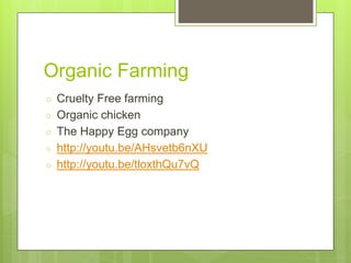 Organic Farming
○ Cruelty Free farming
○ Organic chicken
○ The Happy Egg company
○ http://youtu.be/AHsvetb6nXU
○ http://youtu.be/tloxthQu7vQ
 