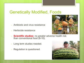 Genetically Modified, Foods
○ Antibiotic and virus resistance
○ Herbicide resistance
○ Scientific studies: no greater adverse health risk
than conventional food (8-10).
○ Long term studies needed.
○ Regulation is questioned.
 
