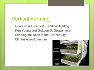 Vertical Farming
○ Glass space, vertical + artificial lighting.
○ Ken Yeang and Dickson D. Despommier
○ Feeding the world in the 21st century
○ Eliminate world hunger
 