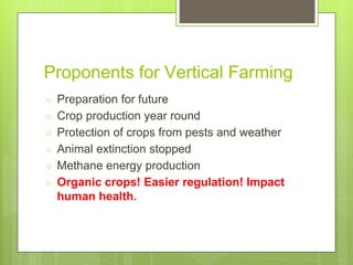 Proponents for Vertical Farming
○ Preparation for future
○ Crop production year round
○ Protection of crops from pests and weather
○ Animal extinction stopped
○ Methane energy production
○ Organic crops! Easier regulation! Impact
human health.
 