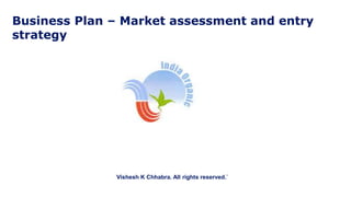 Business Plan – Market assessment and entry
strategy
Vishesh K Chhabra. All rights reserved.`
 