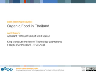 open learning resource: Organic Food in Thailand contributors: Assistant Professor Sompit Moi Fusakul King Mongkut’s Institute of Technology Ladkrabang Faculty of Architecture , THAILAND Assistant Professor Sompit Moi Fusakul King Mongkut’s Institute of Technology Ladkrabang / Faculty of Architecture/ Thailand 