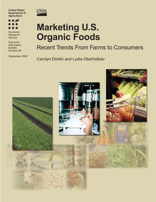 United States
Department of
Agriculture




Economic
                 Marketing U.S.
Research
Service
Economic
                 Organic Foods
Information
Bulletin
Number 58
                 Recent Trends From Farms to Consumers
September 2009
                 Carolyn Dimitri and Lydia Oberholtzer
 