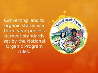 Converting land to organic status is a three year process to meet standards set by the National Organic Program rules.