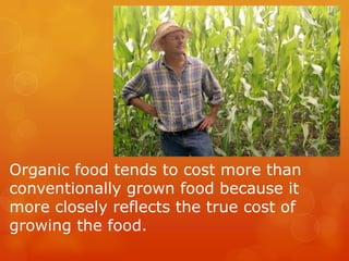 Organic food tends to cost more than conventionally grown food because it more closely reflects the true cost of growing the food.