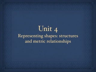 Unit 4
Representing shapes: structures
   and metric relationships
 