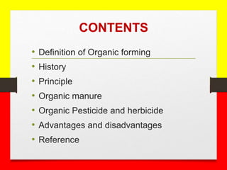 CONTENTS
• Definition of Organic forming
• History
• Principle
• Organic manure
• Organic Pesticide and herbicide
• Advantages and disadvantages
• Reference
 