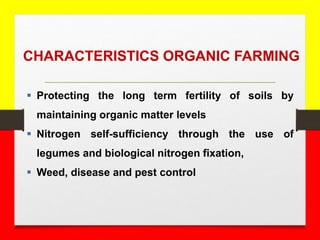  Protecting the long term fertility of soils by
maintaining organic matter levels
 Nitrogen self-sufficiency through the use of
legumes and biological nitrogen fixation,
 Weed, disease and pest control
CHARACTERISTICS ORGANIC FARMING
 