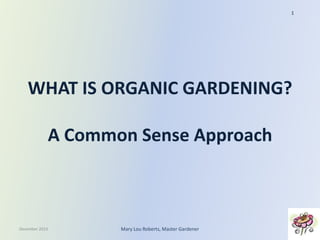 1

WHAT IS ORGANIC GARDENING?
A Common Sense Approach

December 2013

Mary Lou Roberts, Master Gardener

 