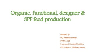 Organic, functional, designer &
SPF feed production
Presented by:
Dr J. BalaKesava Reddy,
GVM/16-005,
Department Of Animal Nutrition,
NTR College Of Veterinary Science.
 