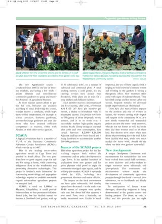 ABOVE Maggie Bakeni, Happines Mgweba, Evelina Mzilikazi and Abalimi’s
Fieldworker Vatiswa Dunjana harvesting big beautiful broccoli from the
Masibambane Community Garden. PHOTO: ABALIMI
Organic gardens bring hope
The new AgriPlanner course –
conducted since 2005 in one-day or three-
day modules, and lasting a few weeks –
assists illiterate and semi-illiterate
community gardeners to grasp and master
the dynamics of agricultural business.
As most trainees cannot afford to pay
the full cost, bursaries are available
according to need. Following the course,
trainees receive a certificate, which helps
them to find employment, for example as
school caretakers, domestic gardeners,
assistant landscape gardeners and even (for
those who have attained sufficient
competence) as trainers, either with
Abalimi or with other service agencies.
SCAGA
A typical association that is a member of
VUFA is the Siyazama Community
Allotment Garden Association (SCAGA)
which was set up in 1997.
This is the leading micro-urban
agriculture model in Cape Town and
possibly in South Africa. The very poor
learn how to grow organic crops for sale
and for eating at home, while conserving
indigenous flora in the windbreaks and
promoting alternative technologies. This
project is Abalimi’s main ‘laboratory’ for
determining methodology and appropriate
technology required to establish sustainable
organic micro-urban agriculture projects
on marginal land.
SCAGA is sited on 5,000m2
in
Macassar, Khayelithsa; it could provide
between three to four permanent full-time
formal jobs, but has decided instead to
become a Livelihood Level garden, with up
to 30 subsistence ‘jobs’, on a mixture of
individual and communal plots. A small
seedling nursery, a craft group, tea and
catering services have already been
developed, while plans are in train for a
soup kitchen and childcare facilities.
Each member receives a minimum cash
and food income, after costs, of between
R50-R100 ($7- $14) per member per
month, a lifeline to households with no
discernable income. The project now hosts
its fifth group of about 30 people, mostly
women, and is in its tenth year. It
successfully markets high-quality organic
produce locally. Group savings at year end,
after costs and own consumption, have
varied between R2,000 – R20,000.
Adjacent land has now been fenced and is
being developed to accommodate another
200-300 gardeners.
Impacts of the SCAGA project
This urban agriculture project has had far-
reaching impacts both within the
community and on policy development in
Cape Town. It has sparked hundreds of
applications from new groups and has
given planners solid proof to argue for
community-managed open spaces, and for
self-help job creation. SCAGA is repeatedly
visited by VIPs, including local
government Ministers and senior officials.
The impact on the local environment
has been quite substantial. Soil fertility
inputs have decreased – in the early years
30-40 tonnes of compost were applied
each year, but about half that quantity is
now used. Pests, once a headache, are
hardly mentioned now. Health is much
improved, the use of fresh organic food is
helping to build everyone’s immune system
and working in the gardens is having a
therapeutic effect. New members often
come with signs of malnourishment. They
have little energy and less money. After one
season, frequent remarks on all-round
health improvement are often heard.
There have also been positive impacts
on the position and role of women as
leaders, the women earning wide respect
and support in the community. SCAGA is
now firmly women-led and women-led
projects are now the norm – male members,
who do not run homes as well, had more
time and thus women used to let them
lead. But friction soon arises when men
decree that everything has to be sold! It has
been decided that men, while very much
needed for heavy work, should on the
whole run their own gardens separately!!
New developments
A unique Development Continuum with
measurements for sustainability has now
been evolved from actual field experience,
to assist decision- and policy-makers to
target resources more effectively and
appropriately. This continuum and
measurement system tracks the
development of community agriculture
projects through four levels – survival, then
subsistence, on to livelihoods and finally
into commercial.
In anticipation of future water
shortages, drum-drip irrigation is being
demonstrated at the garden centres and
leading projects. The drum, or tank, is
filled and this provides just the right
T H E P R O F E S S I O N A L G A R D E N E R N o . 1 1 6 J U L Y 2 0 0 7 3 5
ABOVE Children from the Umzomhle crèche and the families of its staff
are glad about the fresh vegetables provided by their garden every day.
P G 116 July 2007 19/6/07 13:50 Page 35
 