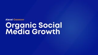 Alexei Cazacov
Organic Social
Media Growth
 