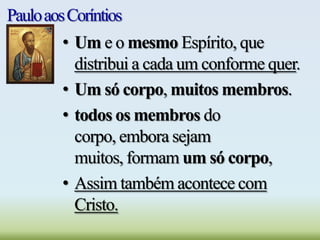 PauloaosCoríntios
• Um e o mesmo Espírito, que
distribui a cada um conforme quer.
• Um só corpo, muitos membros.
• todos os membros do
corpo, embora sejam
muitos, formam um só corpo,
• Assim também acontece com
Cristo.
 