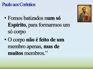PauloaosCoríntios
• Fomos batizados num só
Espírito, para formarmos um
só corpo
• O corpo não é feito de um
membro apenas, mas de
muitos membros.”
 