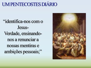 UMPENTECOSTESDIÁRIO
“identifica-nos com o
Jesus-
Verdade, ensinando-
nos a renunciar a
nossas mentiras e
ambições pessoais;”
 