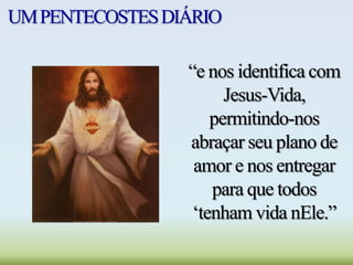UMPENTECOSTESDIÁRIO
“e nos identifica com
Jesus-Vida,
permitindo-nos
abraçar seu plano de
amor e nos entregar
para que todos
„tenham vida nEle.”
 