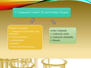 1- Compuonds Contain C,H, And Possibily Oxygene
Acidic Compunds
1- Carboxylic Acids
2- Carboxylic Anhydrdes
3- Phenols
Neutral Compounds
1- Aldehydes And Ketones (And
Quinones)
2- Esters (Lactones)
3-carbohydrates
4-alcohols
5- Ether And Hydrocarbones
 