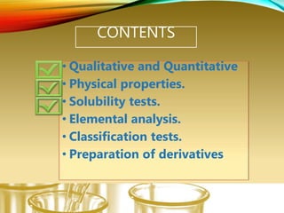 CONTENTS
• Qualitative and Quantitative
• Physical properties.
• Solubility tests.
• Elemental analysis.
• Classification tests.
• Preparation of derivatives
 
