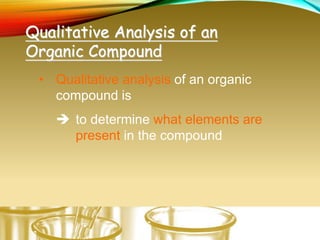 • Qualitative analysis of an organic
compound is
 to determine what elements are
present in the compound
Qualitative Analysis of an
Organic Compound
 