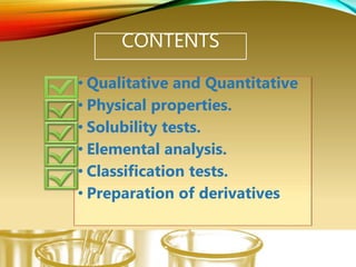 CONTENTS
• Qualitative and Quantitative
• Physical properties.
• Solubility tests.
• Elemental analysis.
• Classification tests.
• Preparation of derivatives
 