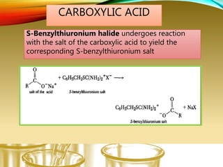 CARBOXYLIC ACID
S-Benzylthiuronium halide undergoes reaction
with the salt of the carboxylic acid to yield the
corresponding S-benzylthiuronium salt
 