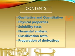 CONTENTS
• Qualitative and Quantitative
• Physical properties.
• Solubility tests.
• Elemental analysis.
• Classification tests.
• Preparation of derivatives
 