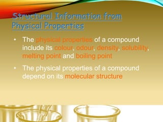 • The physical properties of a compound
include its colour, odour, density, solubility,
melting point and boiling point
• The physical properties of a compound
depend on its molecular structure
Structural Information from
Physical Properties
 