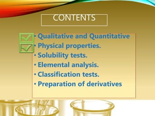 CONTENTS
• Qualitative and Quantitative
• Physical properties.
• Solubility tests.
• Elemental analysis.
• Classification tests.
• Preparation of derivatives
 