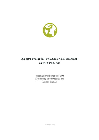 An overview of Organic Agriculture
           in the Pacific



        Report Commissioned by IFOAM
        Authored by Karen Mapusua and
               Michele Maccari




                 © IFOAM 2007
 
