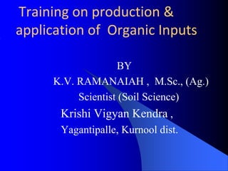 BY
K.V. RAMANAIAH , M.Sc., (Ag.)
Scientist (Soil Science)
Krishi Vigyan Kendra ,
Yagantipalle, Kurnool dist.
Training on production &
application of Organic Inputs
 
