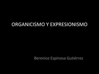 ORGANICISMO Y EXPRESIONISMO Berenice Espinosa Gutiérrez 