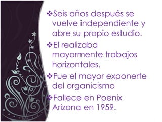 Seis años después se
 vuelve independiente y
 abre su propio estudio.
El realizaba
 mayormente trabajos
 horizontales.
Fue el mayor exponerte
 del organicismo
Fallece en Poenix
 Arizona en 1959.
 