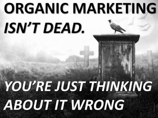 ORGANIC MARKETING
ISN’T DEAD.
YOU’RE JUST THINKING
ABOUT IT WRONG.
 