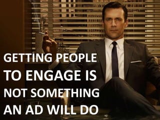 GETTING PEOPLE
TO ENGAGE IS
NOT SOMETHING
AN AD WILL DO
 