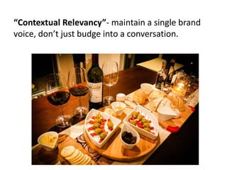 “Contextual Relevancy”- maintain a single brand
voice, don’t just budge into a conversation.
 