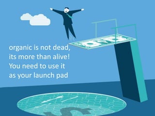 organic is not dead,
its more than alive!
You need to use it
as your launch pad
 