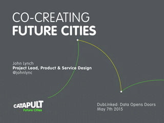 CO-CREATING
FUTURE CITIES
John Lynch
Project Lead, Product & Service Design
@johnlync
DubLinked: Data Opens Doors
May 7th 2015
 