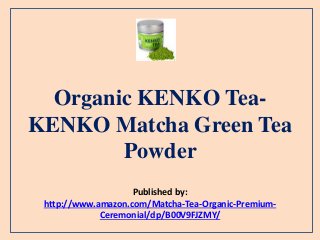 Organic KENKO Tea-
KENKO Matcha Green Tea
Powder
Published by:
http://www.amazon.com/Matcha-Tea-Organic-Premium-
Ceremonial/dp/B00V9FJZMY/
 