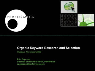 Organic Keyword Research and Selection PubCon- November 2008 Eric Papczun Director of Natural Search, Performics [email_address] 