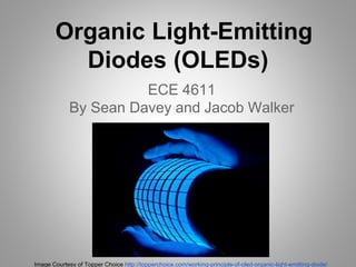 Organic Light-Emitting
Diodes (OLEDs)
ECE 4611
By Sean Davey and Jacob Walker
Image Courtesy of Topper Choice http://topperchoice.com/working-principle-of-oled-organic-light-emitting-diode/
 