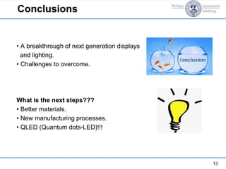 Conclusions
• A breakthrough of next generation displays
and lighting.
• Challenges to overcome.
What is the next steps???
• Better materials.
• New manufacturing processes.
• QLED (Quantum dots-LED)!!!
13
 