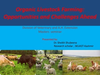Organic Livestock Farming:
Opportunities and Challenges Ahead
Division of Veterinary and A.H. Extension
Masters seminar
Presented by:
Dr. Sheikh Shubeena
Research scholar , SKUAST-Kashmir
 