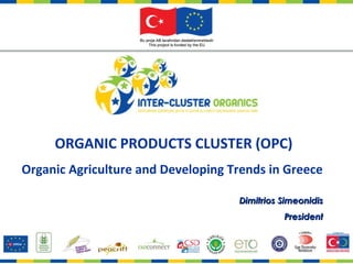 ORGANIC PRODUCTS CLUSTER   (OPC) Organic Agriculture and Developing Trends in Greece   Dimitrios Simeonidis President 