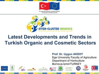 Prof. Dr. Uygun AKSOY Ege University Faculty of Agriculture Department of Horticulture Bornova-İzmir/TURKEY Latest Developments and Trends in  Turkish Organic and Cosmetic Sectors Organic Cluster September 2011  