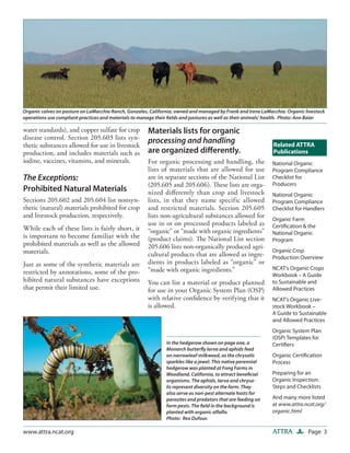 Organic calves on pasture on LaMacchia Ranch, Gonzales, California, owned and managed by Frank and Irene LaMacchia. Organic livestock
operations use compliant practices and materials to manage their ﬁelds and pastures as well as their animals’ health. Photo: Ann Baier

water standards), and copper sulfate for crop          Materials lists for organic
disease control. Section 205.603 lists syn-
thetic substances allowed for use in livestock
                                                       processing and handling                                 Related ATTRA
production, and includes materials such as             are organized diﬀerently.                               Publications
iodine, vaccines, vitamins, and minerals.              For organic processing and handling, the               National Organic
                                                       lists of materials that are allowed for use            Program Compliance
The Exceptions:                                        are in separate sections of the National List          Checklist for
                                                       (205.605 and 205.606). These lists are orga-           Producers
Prohibited Natural Materials                           nized diﬀerently than crop and livestock               National Organic
Sections 205.602 and 205.604 list nonsyn-              lists, in that they name specific allowed              Program Compliance
thetic (natural) materials prohibited for crop         and restricted materials. Section 205.605              Checklist for Handlers
and livestock production, respectively.                lists non-agricultural substances allowed for          Organic Farm
                                                       use in or on processed products labeled as             Certiﬁcation & the
While each of these lists is fairly short, it          “organic” or “made with organic ingredients”           National Organic
is important to become familiar with the               (product claims). The National List section            Program
prohibited materials as well as the allowed            205.606 lists non-organically produced agri-
materials.                                             cultural products that are allowed as ingre-
                                                                                                              Organic Crop
                                                                                                              Production Overview
Just as some of the synthetic materials are            dients in products labeled as “organic” or
                                                       “made with organic ingredients.”                       NCAT’s Organic Crops
restricted by annotations, some of the pro-                                                                   Workbook – A Guide
hibited natural substances have exceptions             You can list a material or product planned             to Sustainable and
that permit their limited use.                         for use in your Organic System Plan (OSP)              Allowed Practices
                                                       with relative conﬁdence by verifying that it           NCAT’s Organic Live-
                                                       is allowed.                                            stock Workbook –
                                                                                                              A Guide to Sustainable
                                                                                                              and Allowed Practices
                                                                                                              Organic System Plan
                                                                                                              (OSP) Templates for
                                                               In the hedgerow shown on page one, a           Certiﬁers
                                                               Monarch butterﬂy larva and aphids feed
                                                               on narrowleaf milkweed, as the chrysalis       Organic Certiﬁcation
                                                               sparkles like a jewel. This native perennial   Process
                                                               hedgerow was planted at Fong Farms in
                                                               Woodland, California, to attract beneﬁcial     Preparing for an
                                                               organisms. The aphids, larva and chrysa-       Organic Inspection:
                                                               lis represent diversity on the farm. They      Steps and Checklists
                                                               also serve as non-pest alternate hosts for
                                                               parasites and predators that are feeding on    And many more listed
                                                               farm pests. The ﬁeld in the background is      at www.attra.ncat.org/
                                                               planted with organic alfalfa.                  organic.html
                                                               Photo: Rex Dufour.

www.attra.ncat.org                                                                                            ATTRA           Page 3
 
